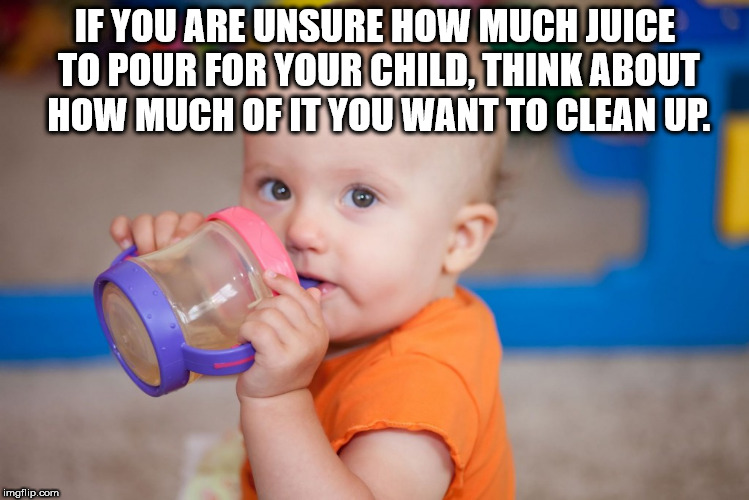 alpesh patel - If You Are Unsure How Much Juice To Pour For Your Child, Think About How Much Of It You Want To Clean Up. imgflip.com