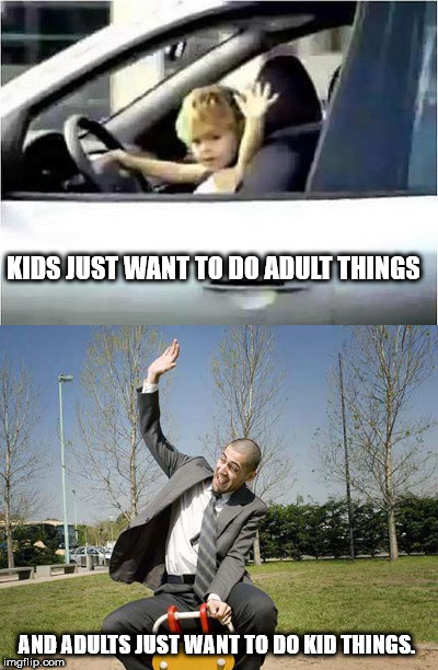 toddler driving a car - Kids Just Want To Do Adult Things And Adults Just Want To Do Kid Things. imgflip.com