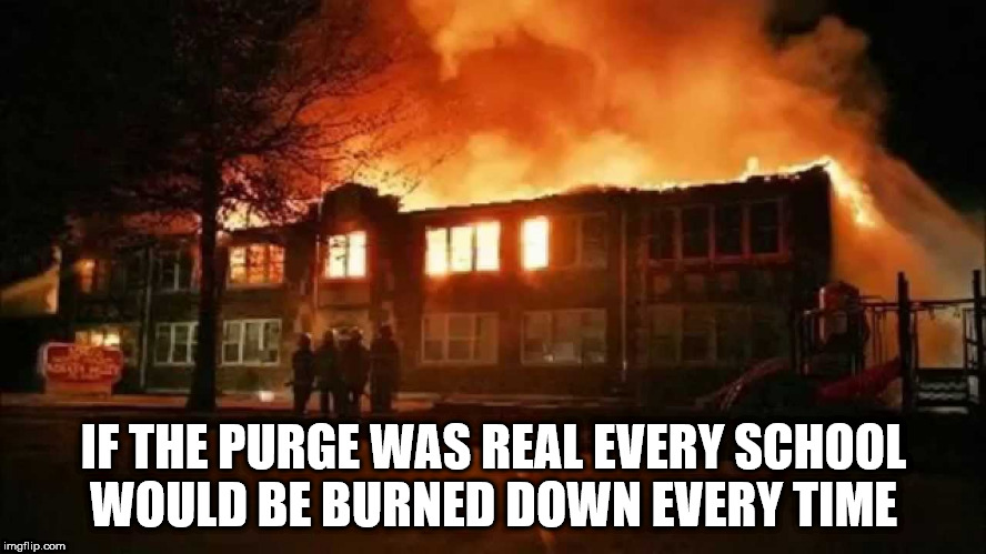 burning school - If The Purge Was Real Every School Would Be Burned Down Every Time imgflip.com