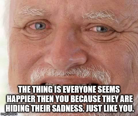 close up - The Thing Is Everyone Seems Happier Then You Because They Are Hiding Their Sadness. Just You. imgflip.com