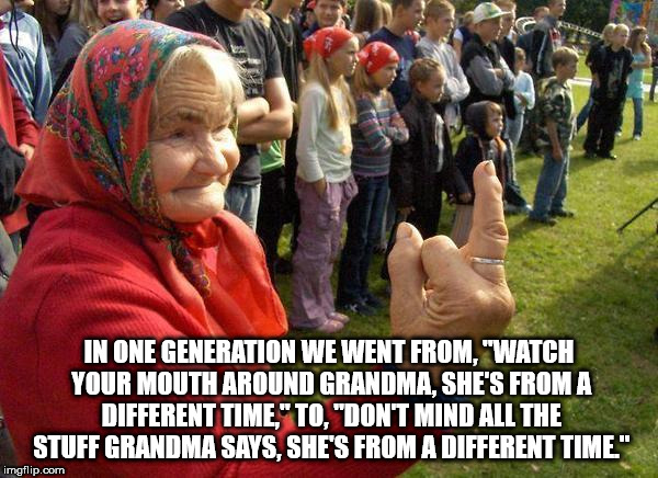 photo caption - In One Generation We Went From. "Watch Your Mouth Around Grandma. She'S From A Different Time." To. "Don'T Mind All The Stuff Grandma Says. She'S From A Different Time" imgflip.com