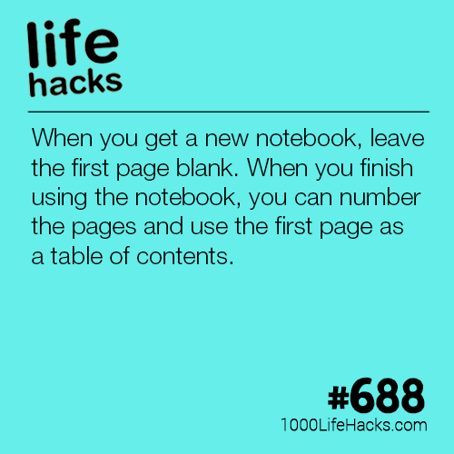 angle - life hacks When you get a new notebook, leave the first page blank. When you finish using the notebook, you can number the pages and use the first page as a table of contents. 1000LifeHacks.com