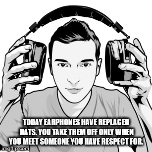 facial expression - Today Earphones Have Replaced Hats. You Take Them Off Only When You Meet Someone You Have Respect For imgflip.com