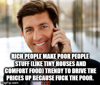 pretending to be rich meme - Rich People Make Poor People Stuff Tiny Houses And Comfort Food Trendy To Drive The Prices Up Because Fuck The Poor. imgflip.com