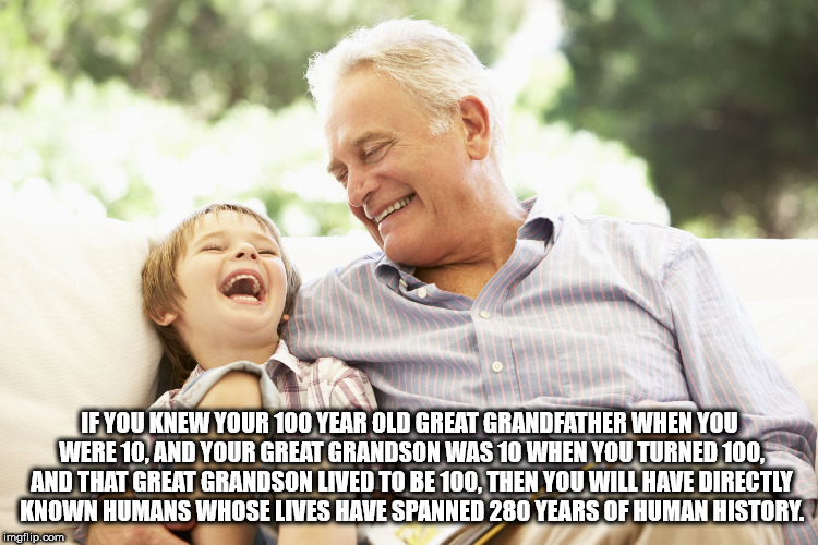 grandfather with child - If You Knew Your 100 Year Old Great Grandfather When You Were 10, And Your Great Grandson Was 10 When You Turned 100. And That Great Grandson Lived To Be 100. Then You Will Have Directly Known Humans Whose Lives Have Spanned 280 Y