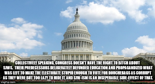u.s. capitol - Collectively Speaking, Congress Doesn'T Have The Right To Bitch About Sjws. Their Predecessors Deliberately Defunded Education And Propagandized What Was Left To Make The Electorate Stupid Enough To Vote For Douchebags As Corrupt As They We
