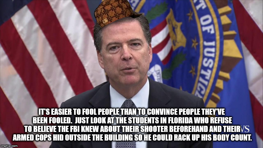 comey i dont know - 1 T Of F Justic It'S Easier To Fool People Than To Convince People They Ve Been Fooled. Just Look At The Students In Florida Who Refuse To Believe The Fbi Knew About Their Shooter Beforehand And Theirys Armed Cops Hid Outside The Build