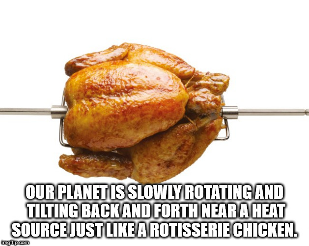 chicken rotisserie png - Our Planet Is Slowly Rotating And Tilting Back And Forth Near A Heat Source Just A Rotisserie Chicken. imgflip.com