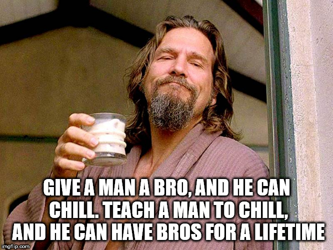 dude big lebowski - Give A Man A Bro, And He Can Chill. Teach A Man To Chill, And He Can Have Bros For A Lifetime imgflip.com