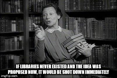 librarian meme - If Ubraries Never Existed And The Idea Was Proposed Now, It Would Be Shot Down Immediately imgflip.com