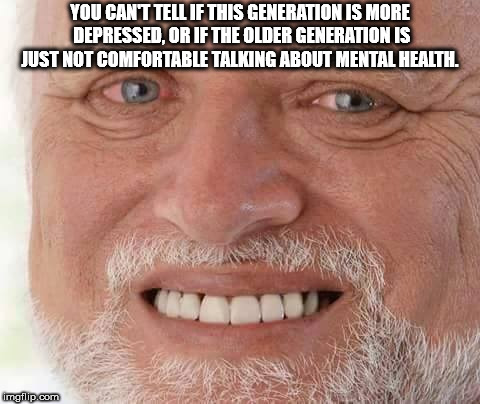 smiling through the pain meme - You Can'T Tell If This Generation Is More Depressed.Orjf The Older Generations Just Not Comfortable Talking About Mental Health. Bud malip.com