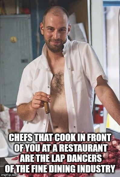 chef gay meme - Chefs That Cook In Front Of You At A Restaurant Are The Lap Dancers Of The Fine Dining Industry imgflip.com