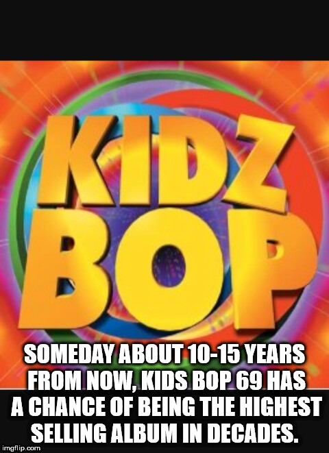 orange - Someday About 1015 Years From Now. Kids Bop 69. Has A Chance Of Being The Highest Selling Album In Decades. imgflip.com