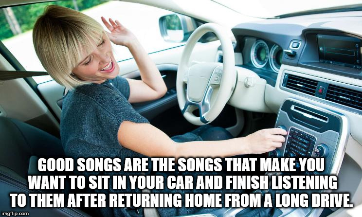 listen to radio in car - Good Songs Are The Songs That Make You Want To Sit In Your Car And Finish Listening To Them After Returning Home From A Long Drive imgflip.com