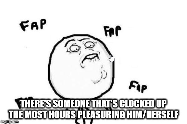 fap fap fap meme - Fap Fap There'S Someone That'S Clocked Up The Most Hours Pleasuring HimHerself imgflip.com