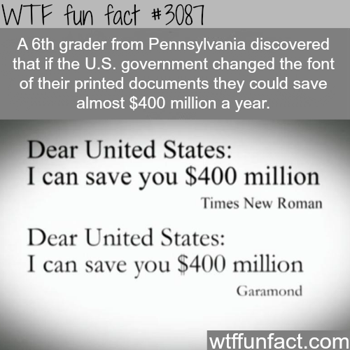 fun facts facts government - Wtf fun fact A 6th grader from Pennsylvania discovered that if the U.S. government changed the font of their printed documents they could save almost $400 million a year. Dear United States I can save you $400 million Times Ne