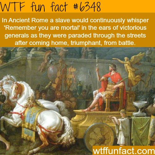 triumph of aemilius paulus - Wtf fun fact In Ancient Rome a slave would continuously whisper "Remember you are mortal in the ears of victorious generals as they were paraded through the streets after coming home, triumphant, from battle. wtffunfact.com