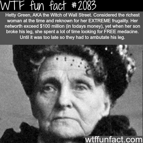 hetty green - Wtf fun fact Hetty Green, Aka the Witch of Wall Street. Considered the richest woman at the time and reknown for her Extreme frugality. Her networth exceed $100 million in todays money, yet when her son broke his leg, she spent a lot of time