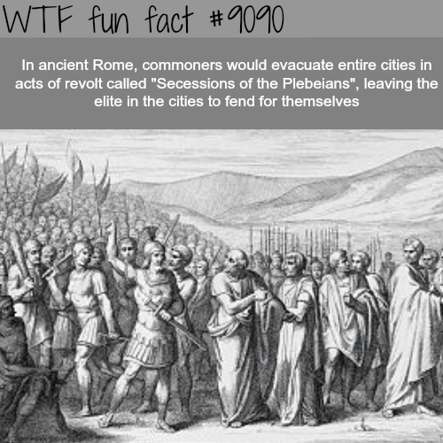 secessio plebis - Wtf fun fact In ancient Rome, commoners would evacuate entire cities in acts of revolt called "Secessions of the Plebeians", leaving the elite in the cities to fend for themselves
