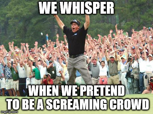 phil mickelson 2004 masters - We Whisper Miy When We Pretend To Be A Screaming Crowd imgflip.com