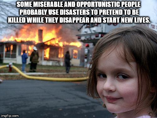 oop sksksks meme - Some Miserable And Opportunistic People Probably Use Disasters To Pretend To Be Killed While They Disappear And Start New Lives. imgflip.com