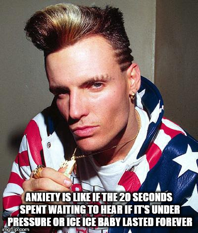 vanilla ice - Anxiety Is If The 20 Seconds Spent Waiting To Hear If Its Under Pressure Or Ice Ice Baby Lasted Forever imgflip.com