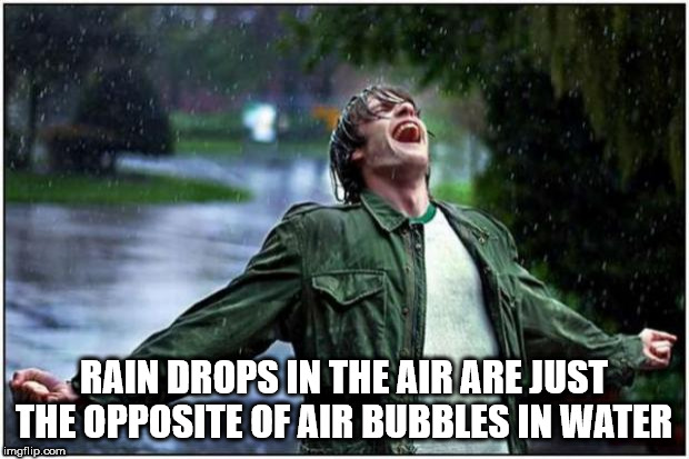 depressing man - Rain Drops In The Air Are Just The Opposite Of Air Bubbles In Water imgflip.com