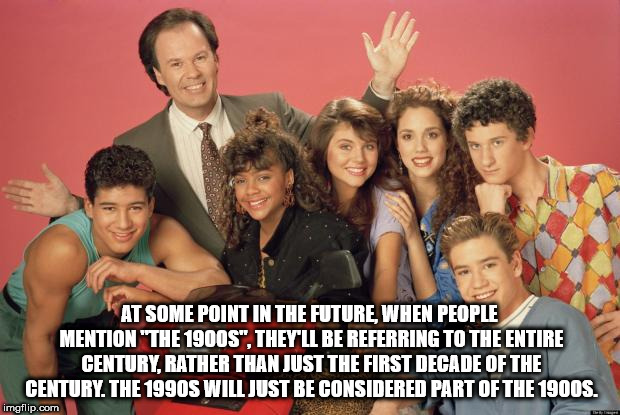 saved by the bell - At Some Point In The Future, When People Mention "The 1900S", They'Ll Be Referring To The Entire Century, Rather Than Just The First Decade Of The Century. The 1990S Will Just Be Considered Part Of The 1900S. imgflip.com