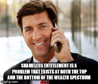 arrogant memes - Shameless Entitlement Is A Problem That Exists At Both The Top And The Bottom Of The Wealth Spectrum imgflip.com No