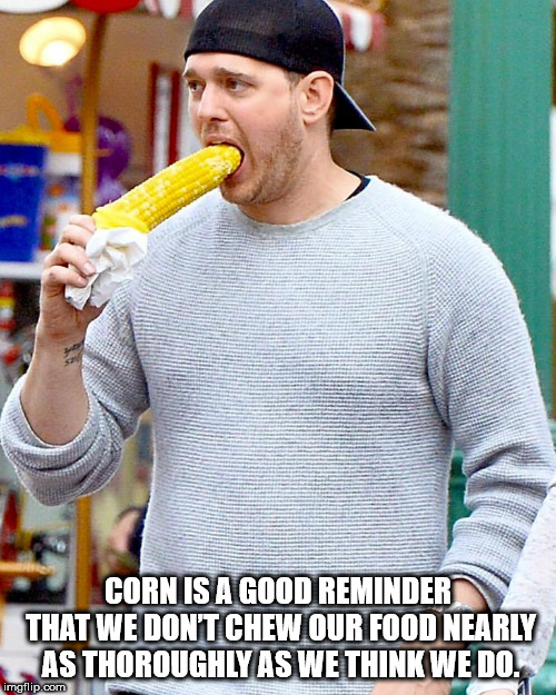michael buble corn - Corn Is A Good Reminder That We Don'T Chew Our Food Nearly As Thoroughly As We Think We Do. imgflip.com
