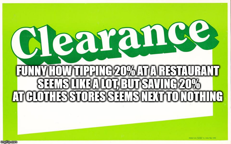 meme - Clearance Funny How Tipping 20% Ata Restaurant Seems A Lot But Saving 20% At Clothes Stores Seems Next To Nothing Ng imgflip.com