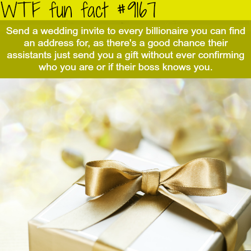 wtf facts about gifts - Wtf fun fact Send a wedding invite to every billionaire you can find an address for, as there's a good chance their assistants just send you a gift without ever confirming who you are or if their boss knows you.