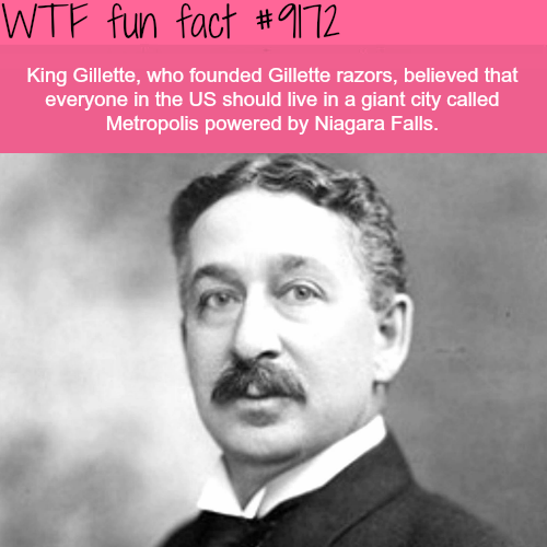 king gillette - Wtf fun fact King Gillette, who founded Gillette razors, believed that everyone in the Us should live in a giant city called Metropolis powered by Niagara Falls. veu opone