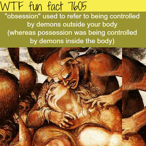 obsession and possession - Wtf fun fact 7605 "obsession" used to refer to being controlled by demons outside your body whereas possession was being controlled by demons inside the body;