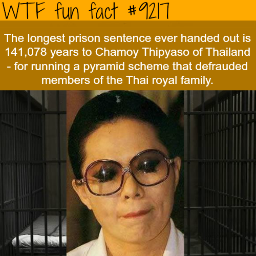 longest prison sentence - Wtf fun fact The longest prison sentence ever handed out is 141,078 years to Chamoy Thipyaso of Thailand for running a pyramid scheme that defrauded members of the Thai royal family.