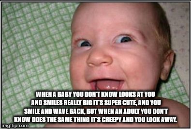 awesome baby face - Be When A Baby You Dont Know Looks At You And Smiles Really Big Its Super Cute And You Smile And Wave Back, But When An Adult You Dont Konow Does The Same Thing Its Creepy And You Look Awal imgflip.com