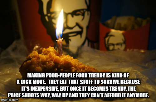 happy birthday kfc - Making Poor People Food Trendy Is Kind Of A Dick Move They Eat That Stuff To Survive Because Its Inexpensive, But Once It Becomes Trendy, The Price Shoots Way, Way Up And They Cant Afford It Anymore. imgflip.com