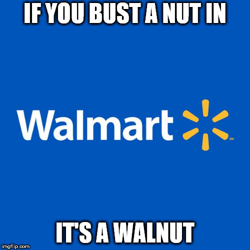 point - If You Bust A Nut Ini Walmart. It'S A Walnut imgflip.com