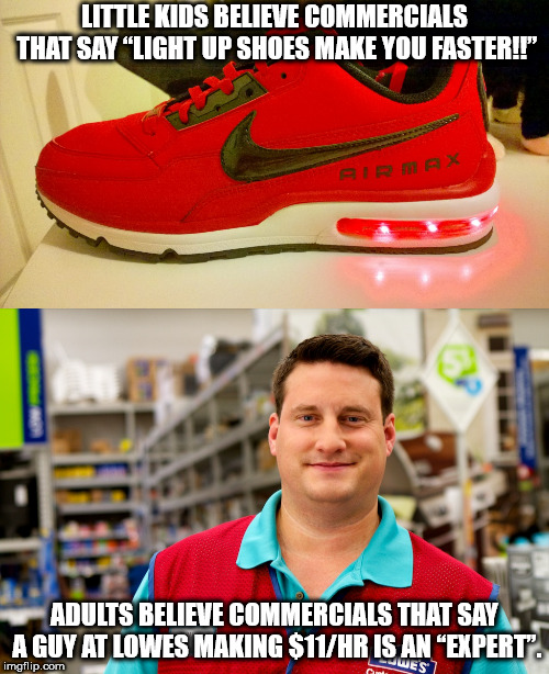 lowes employee - Little Kids Believe Commercials That Say "Light Up Shoes Make You Faster!!" Adults Believe Commercials That Say A Guy At Lowes Making $11Hr Is An Expert". imgflip.com