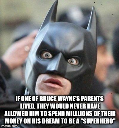 Sudden realization shower thought about how batman would have never become batman had his parents live because they wouldn't have let him spend money like that.