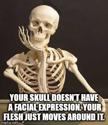 Shower thought about how your skull doesn't really have a facial expression