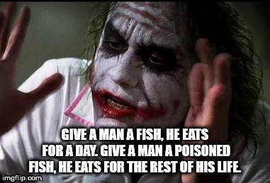 shower thought about how if you give a man a fish, he eats for a day, but if you give him a poisoned fish, he east the rest of his life