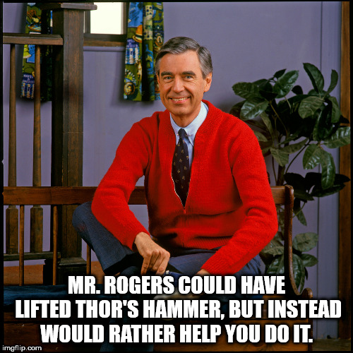 shower thought about how Mr Rogers could have lifted Thor's hammer but would rather help you do it