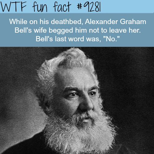 alexander graham bell - Wtf fun fact | whicles weitere While on his deathbed, Alexander Graham Bell's wife begged him not to leave her. Bell's last word was, "No."