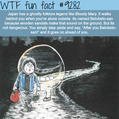 betobeto san - Wtf fun fact Japan has a ghostly folklore legend Bloody Mary. It walks behind you when you're alone outside. Its named Betobetosan because wooden sandals make that sound on the ground. But its not dangerous. You simply step aside and say, '