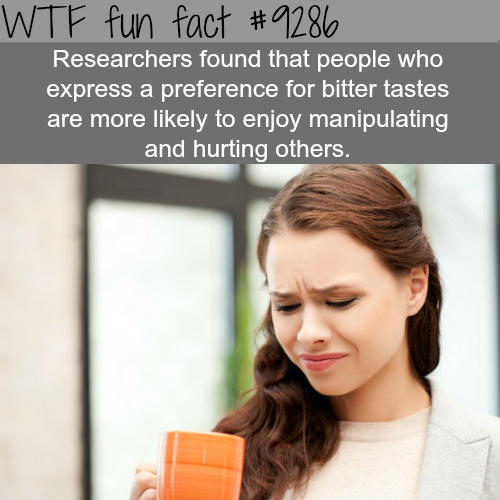 bitter taste - Wtf fun fact Researchers found that people who express a preference for bitter tastes are more ly to enjoy manipulating and hurting others.