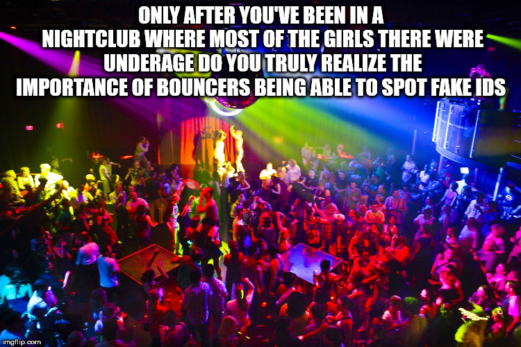 disco club - Only After You'Ve Been In A Nightclub Where Most Of The Girls There Were Underage Do You Truly Realize The Importance Of Bouncers Being Able To Spot Fake Ids imgflip.com
