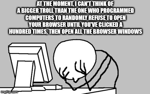 cartoon - At The Moment, I Can'T Think Of A Bigger Troll Than The One Who Programmed Computers To Randomly Refuse To Open Your Browser Until You'Ve Clicked A Hundred Times, Then Open All The Browser Windows mollip.com