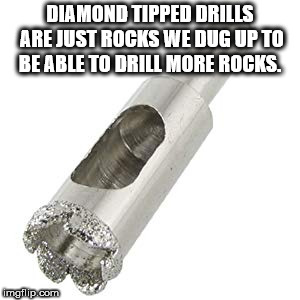 hardware accessory - Diamond Tipped Drills Are Just Rocks We Dug Up To Be Able To Drill More Rocks mgflip.com