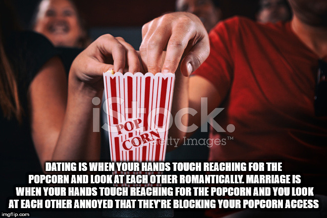 Popcorn - O ctty Images Dating Is When Your Hands Touch Reaching For The Popcorn And Look At Each Other Romantically, Marriage Is When Your Hands Touch Reaching For The Popcorn And You Look At Each Other Annoyed That They'Re Blocking Your Popcorn Access i